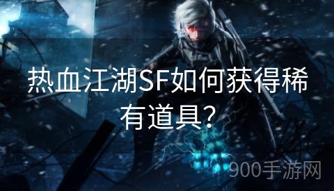 热血江湖SF如何获得稀有道具？