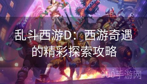 乱斗西游D：西游奇遇的精彩探索攻略