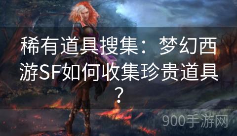 稀有道具搜集：梦幻西游SF如何收集珍贵道具？