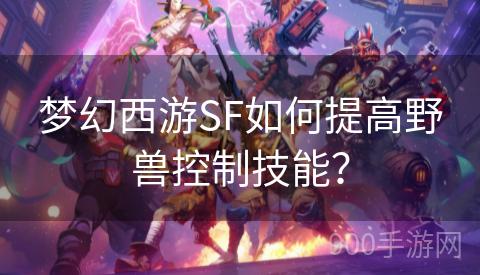 梦幻西游SF如何提高野兽控制技能？