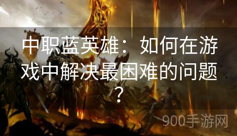 中职蓝英雄：如何在游戏中解决最困难的问题？