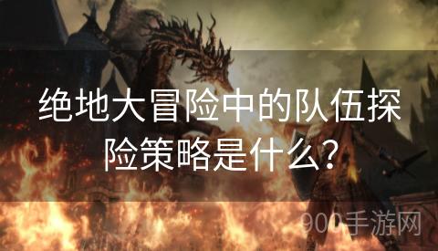 绝地大冒险中的队伍探险策略是什么？