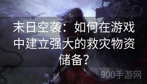 末日空袭：如何在游戏中建立强大的救灾物资储备？