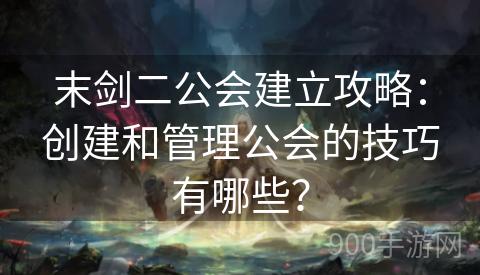 末剑二公会建立攻略：创建和管理公会的技巧有哪些？