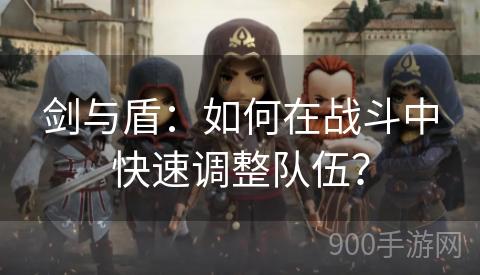 剑与盾：如何在战斗中快速调整队伍？