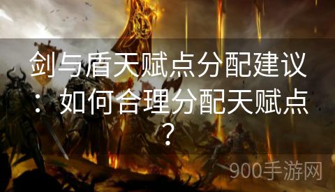 剑与盾天赋点分配建议：如何合理分配天赋点？