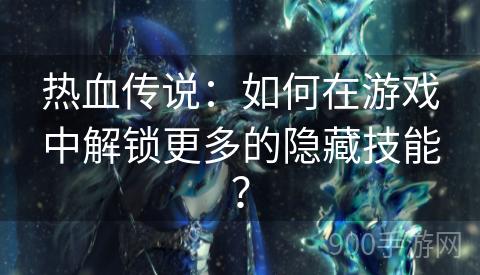 热血传说：如何在游戏中解锁更多的隐藏技能？