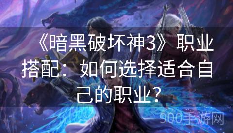 《暗黑破坏神3》职业搭配：如何选择适合自己的职业？