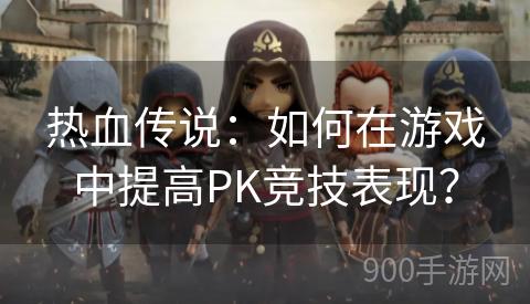 热血传说：如何在游戏中提高PK竞技表现？