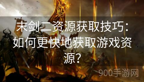 末剑二资源获取技巧：如何更快地获取游戏资源？