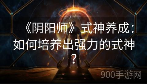 《阴阳师》式神养成：如何培养出强力的式神？