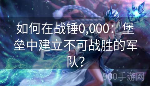 如何在战锤0,000：堡垒中建立不可战胜的军队？