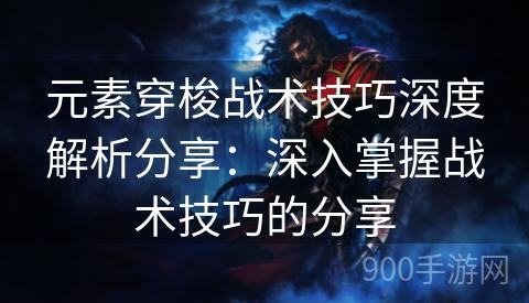 元素穿梭战术技巧深度解析分享：深入掌握战术技巧的分享