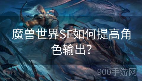 魔兽世界SF如何提高角色输出？