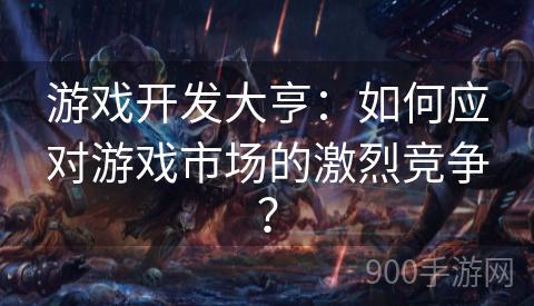 游戏开发大亨：如何应对游戏市场的激烈竞争？