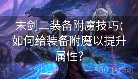 末剑二装备附魔技巧：如何给装备附魔以提升属性？