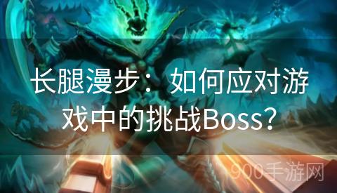 长腿漫步：如何应对游戏中的挑战Boss？