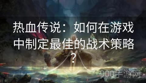 热血传说：如何在游戏中制定最佳的战术策略？