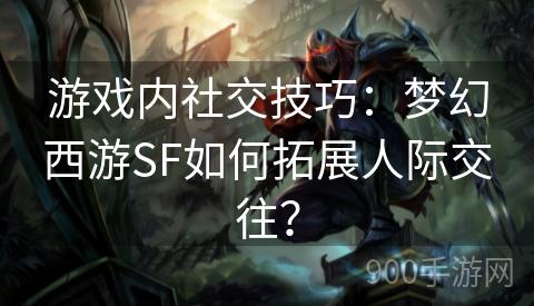 游戏内社交技巧：梦幻西游SF如何拓展人际交往？