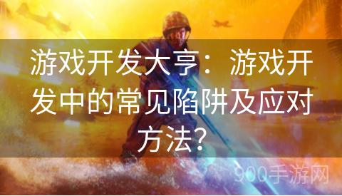 游戏开发大亨：游戏开发中的常见陷阱及应对方法？