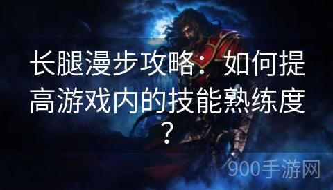 长腿漫步攻略：如何提高游戏内的技能熟练度？