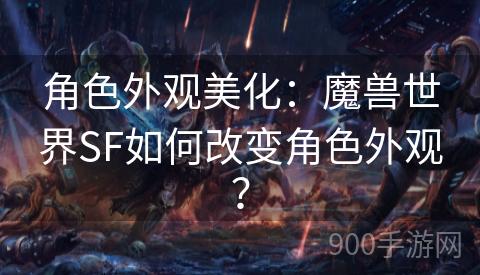 角色外观美化：魔兽世界SF如何改变角色外观？