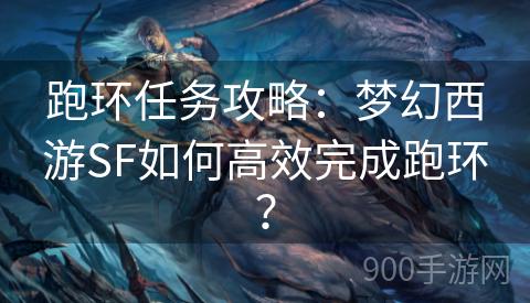 跑环任务攻略：梦幻西游SF如何高效完成跑环？