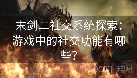 末剑二社交系统探索：游戏中的社交功能有哪些？