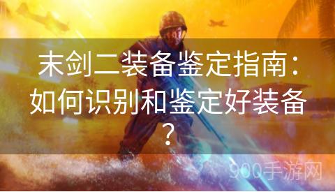 末剑二装备鉴定指南：如何识别和鉴定好装备？