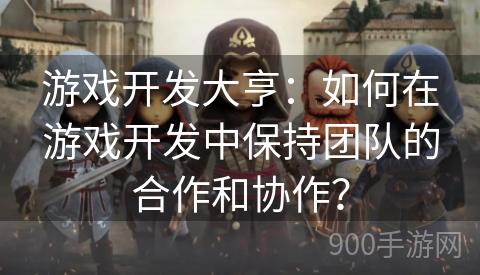 游戏开发大亨：如何在游戏开发中保持团队的合作和协作？