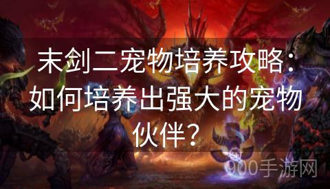 末剑二宠物培养攻略：如何培养出强大的宠物伙伴？