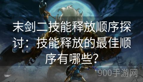 末剑二技能释放顺序探讨：技能释放的最佳顺序有哪些？