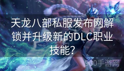 天龙八部私服发布网解锁并升级新的DLC职业技能？