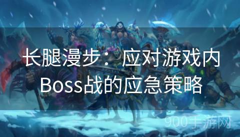 长腿漫步：应对游戏内Boss战的应急策略