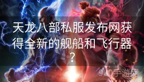 天龙八部私服发布网获得全新的舰船和飞行器？