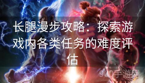 长腿漫步攻略：探索游戏内各类任务的难度评估