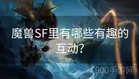 魔兽SF里有哪些有趣的互动？