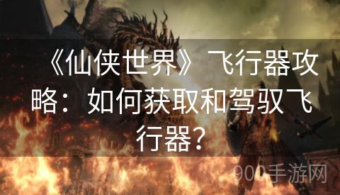 《仙侠世界》飞行器攻略：如何获取和驾驭飞行器？