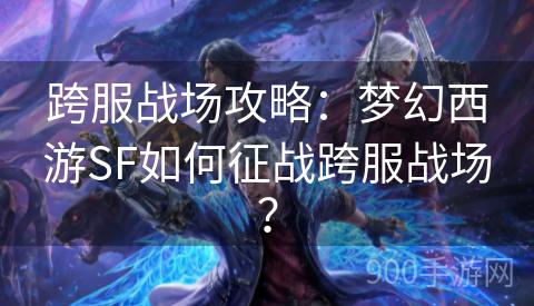 跨服战场攻略：梦幻西游SF如何征战跨服战场？