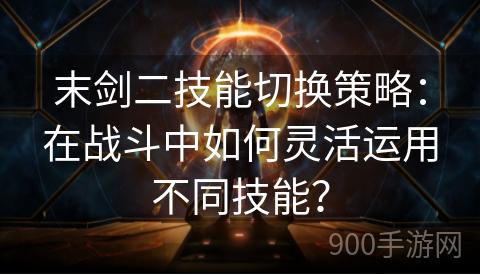 末剑二技能切换策略：在战斗中如何灵活运用不同技能？