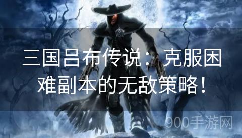 三国吕布传说：克服困难副本的无敌策略！