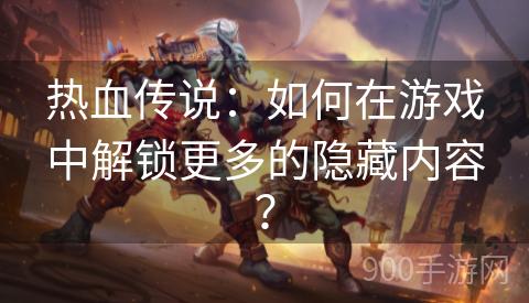 热血传说：如何在游戏中解锁更多的隐藏内容？