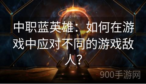 中职蓝英雄：如何在游戏中应对不同的游戏敌人？