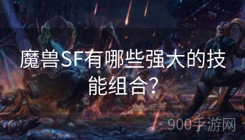 魔兽SF有哪些强大的技能组合？