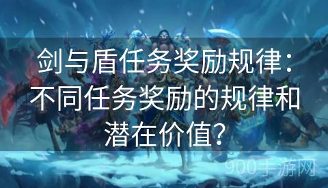 剑与盾任务奖励规律：不同任务奖励的规律和潜在价值？