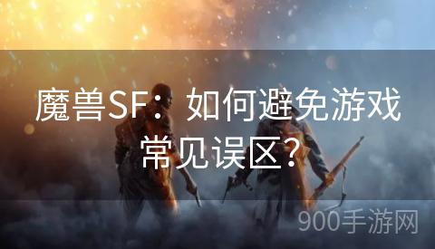 魔兽SF：如何避免游戏常见误区？