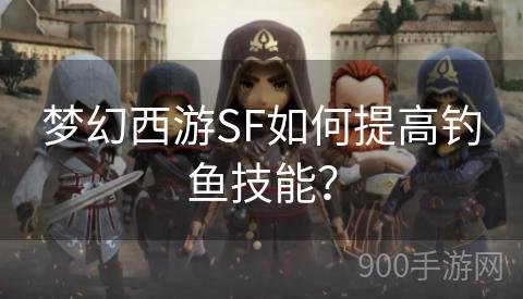 梦幻西游SF如何提高钓鱼技能？