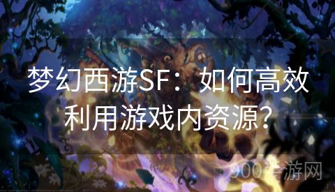 梦幻西游SF：如何高效利用游戏内资源？