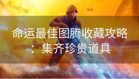 命运最佳图腾收藏攻略：集齐珍贵道具