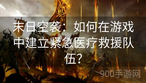 末日空袭：如何在游戏中建立紧急医疗救援队伍？